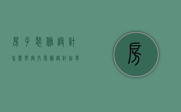 房子装修设计怎么学（室内装修设计自学）