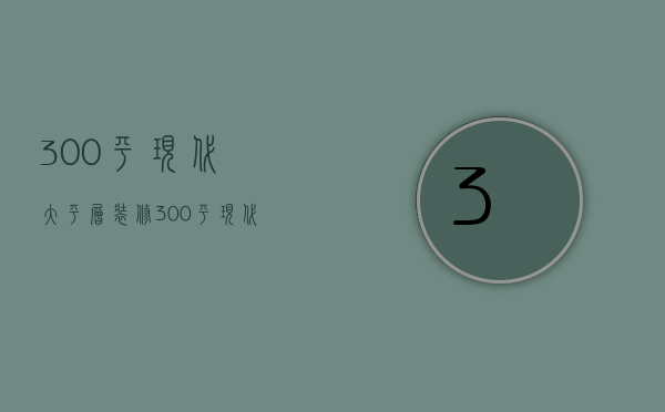 300平现代大平层装修 300平现代装修技巧