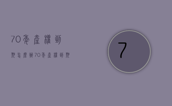 70年产权到期怎么办？70年产权到期相关规定