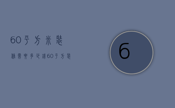 60平方米装修需要多少钱（60平方装修多少钱呢  60平方装修设计方法）