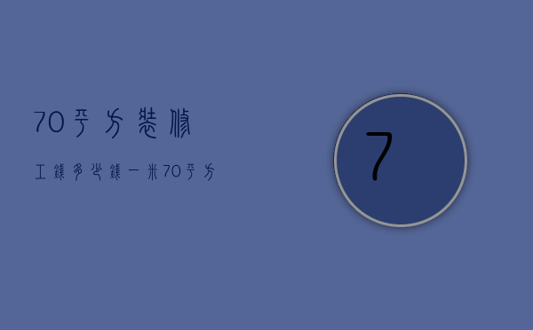 70平方装修工钱多少钱一米  70平方装修工钱多少钱一米合适