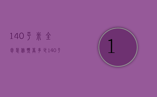 140平米全包装修预算多少（140平米全包装修预算多少钱）