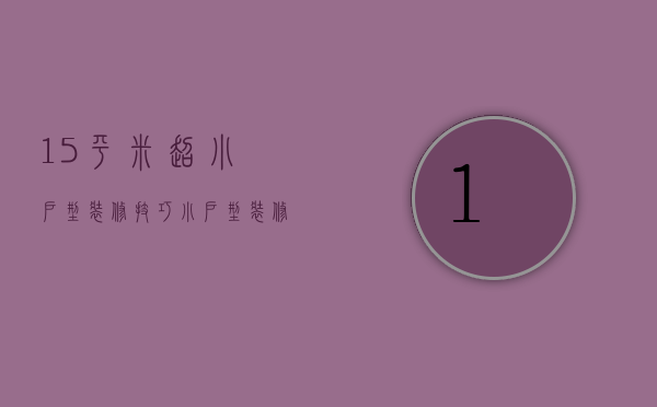 15平米超小户型装修技巧，小户型装修注意事项