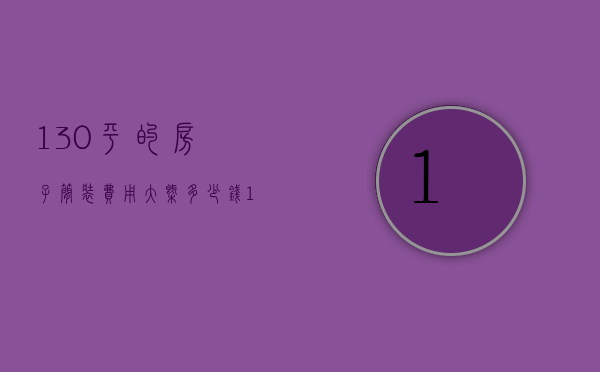 130平的房子简装费用大概多少钱（130平方房子简装多少钱）