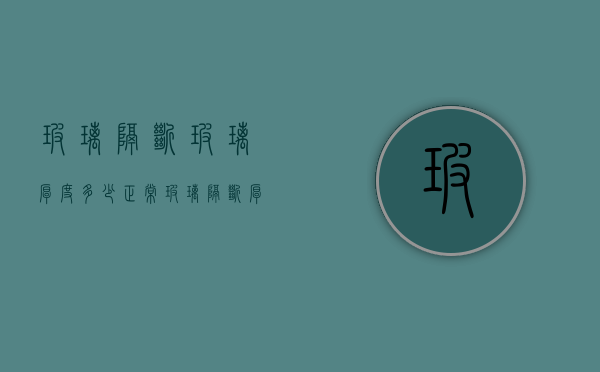 玻璃隔断玻璃厚度多少正常（玻璃隔断厚度大全介绍 玻璃隔断设计技巧）