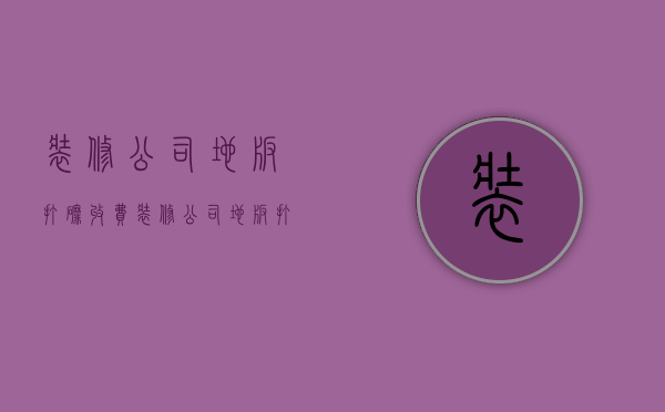 装修公司地板打磨收费  装修公司地板打磨收费标准