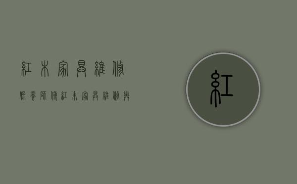 红木家具维修保养师傅（红木家具维修与普通的家具修理有什么区别？）