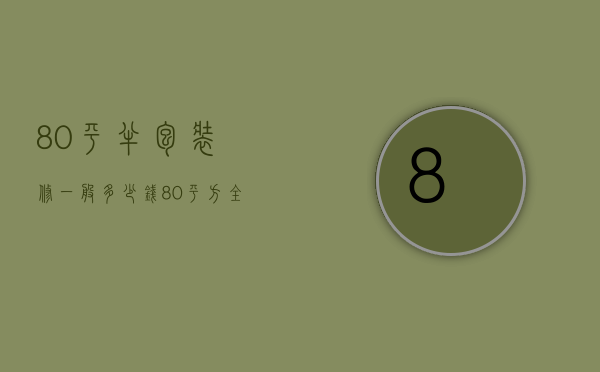 80平半包装修一般多少钱（80平方全包装修多少钱说明 装修注意事项）