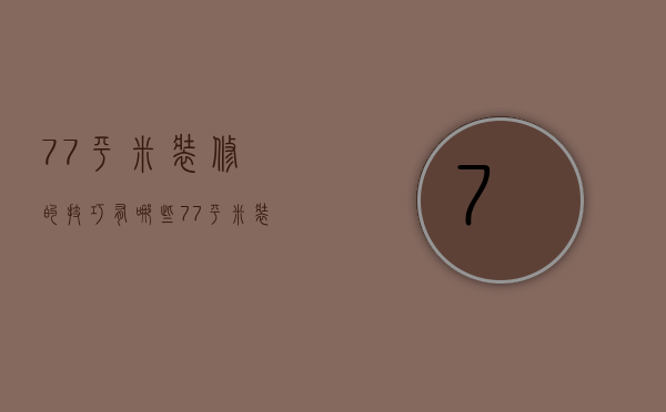 77平米装修的技巧有哪些 77平米装修时需注意哪些事项