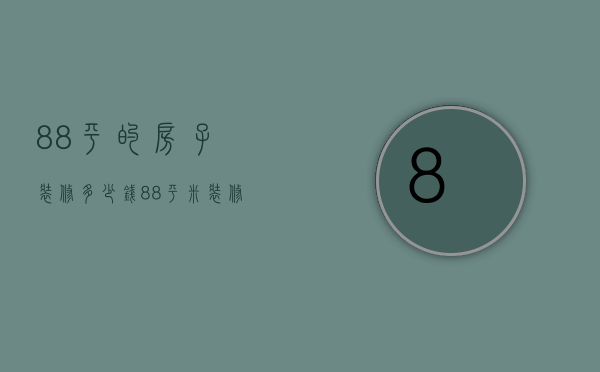 88平的房子装修多少钱（88平米装修多少钱 88平米装修注意事项）