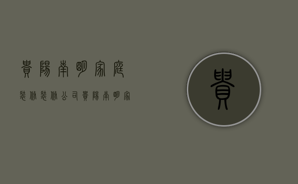 贵阳南明家庭装修装修公司  贵阳南明家庭装修装修公司电话