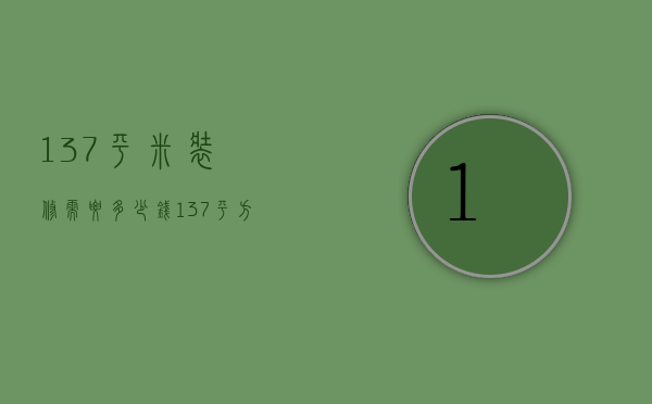 137平米装修需要多少钱（137平方装修多少钱）