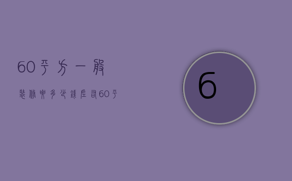 60平方一般装修要多少钱左右（60平方装修最低多少钱 60平方装修要点）