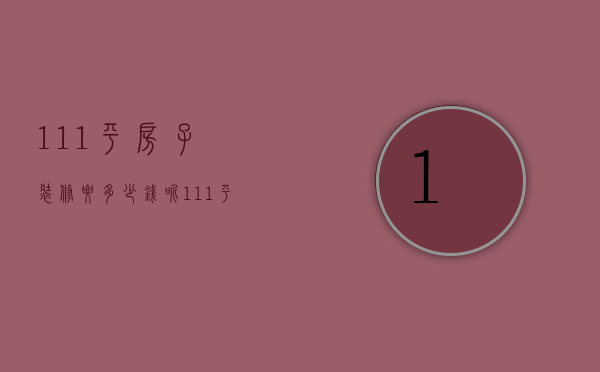 111平房子装修要多少钱呢（111平米装修一共多少钱）