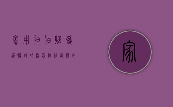 家用抽油烟机选购攻略视频（抽油烟机的安装以及抽油烟机的选购）