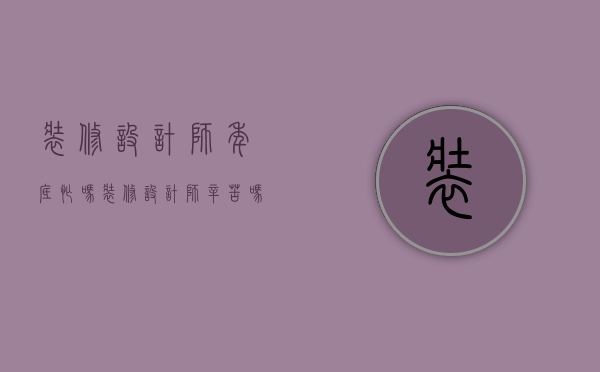 装修设计师年底忙吗（装修设计师辛苦吗）