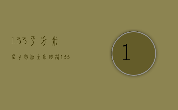 133平方米房子装修全包价格（133平米装修需要多少钱）