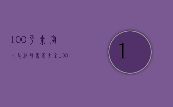 100平米室内装修效果图大全（100平米室内装修价格 100平米室内装修要点）