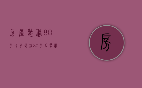 房屋装修80平米多少钱（80平方装修多少钱 80平方装修注意事项）