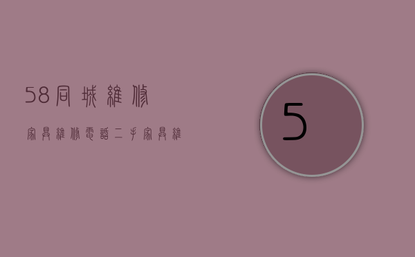 58同城维修家具维修电话（二手家具维修费用高,看完本文不怕被坑!）