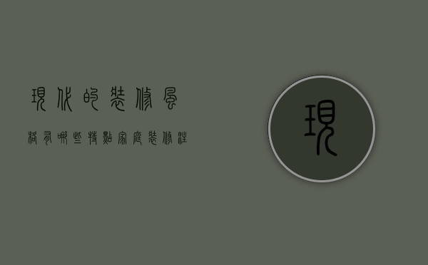 现代的装修风格有哪些特点 家庭装修注意事项