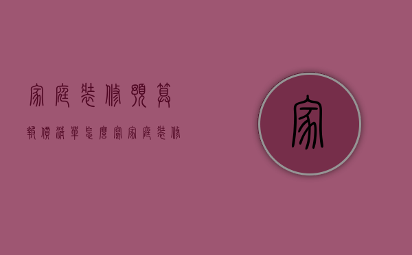 家庭装修预算报价清单怎么写（家庭装修预算报价清单模板）