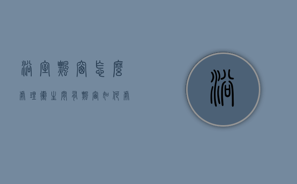 浴室飘窗怎么处理（卫生间有飘窗如何处理？2023卫生间装修飘窗效果图赏析）