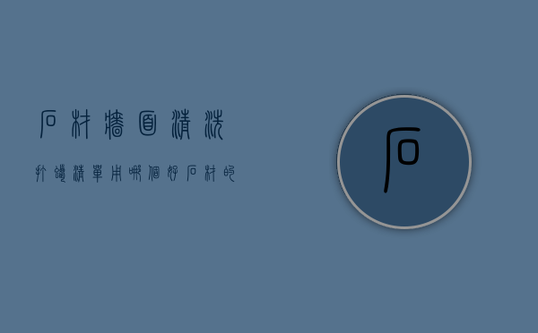 石材墙面清洗打蜡清单用哪个好  石材的清洁保养方法主要是打蜡和什么