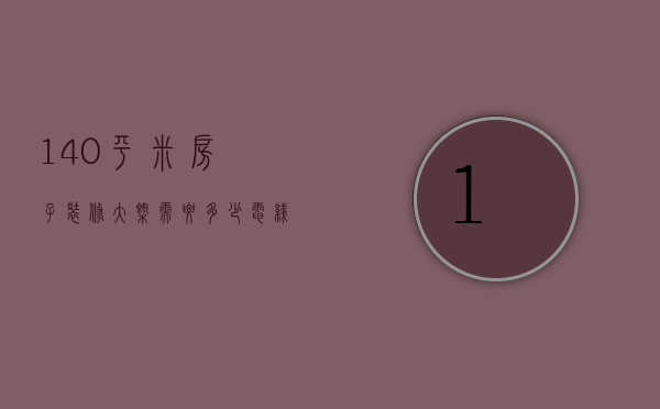 140平米房子装修大概需要多少电线和插座（140平米房子装修大概需要多少电线和水管）