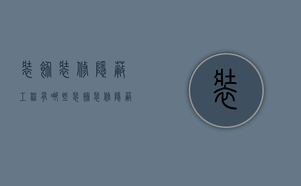 装饰装修隐蔽工程有哪些  装饰装修隐蔽工程有哪些内容