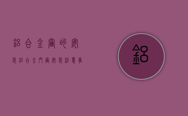 铝合金窗的安装（铝合金门窗安装注意事项有哪些？铝合金门窗市场价格是多少？）