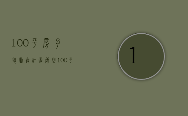 100平房子装修设计图简约（100平米房子装修设计技巧  100平米房子装修设计要点）