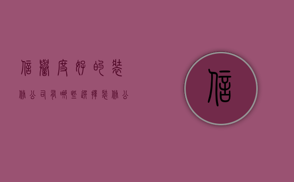 信誉度好的装修公司有哪些  选择装修公司方法