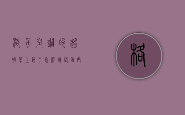 格力空调的遥控器上锁了怎么办  格力空调的遥控器被锁住了怎么办