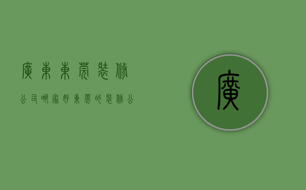 广东东莞装修公司哪家好（东莞的装修公司排名）