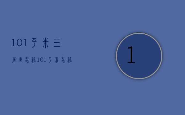 101平米三居室装修（101平米装修效果图片  101平米装修设计技巧）