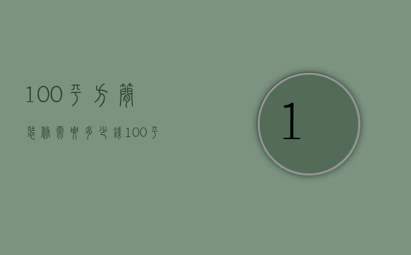 100平方简装修需要多少钱（100平方的房子简装大概多少钱）