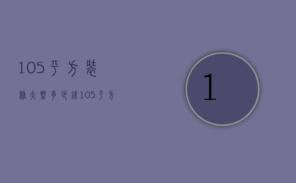 105平方装修大概多少钱（105平方简单装修多少钱）