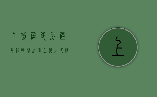 上海居民房屋装修时间规定（上海居民楼装修时间规定，上海居民楼装修法定时间是多久？）