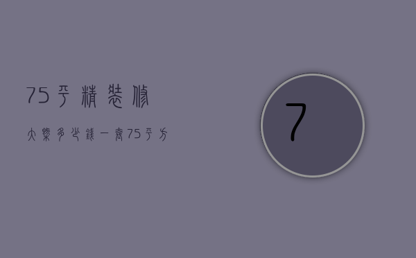 75平精装修大概多少钱一套（75平方精装修多少钱）