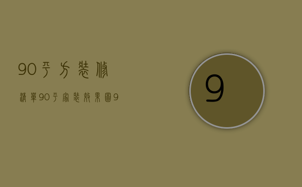 90平方装修清单（90平家装效果图 90平家装技巧和装修公司选择）