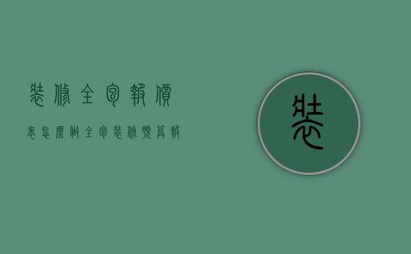 装修全包报价表怎么做（全包装修预算报价表说明 装修预算报价过程）