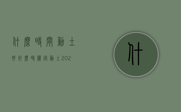 什么时间动土好  什么时候宜动土2021