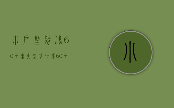 小户型装修60平米大概多少钱（60平方小户型装修）