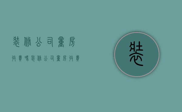 装修公司量房收费吗 装修公司量房收费标准