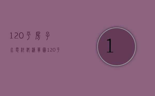 120平房子水电材料清单图（120平房子水电材料清单怎么算）