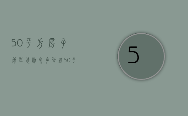 50平方房子简单装修要多少钱（50平米的房子简装大概多少钱）