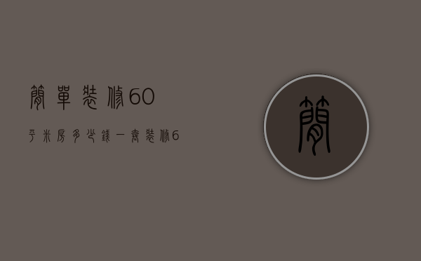 简单装修60平米房多少钱一套（装修60平米大概多少钱   60平米装修方法）