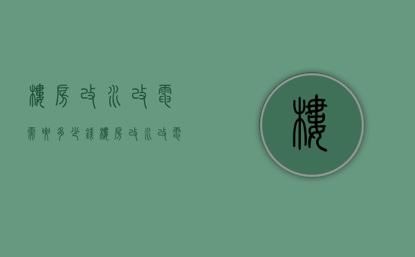 楼房改水改电需要多少钱  楼房改水改电需要多少钱费用