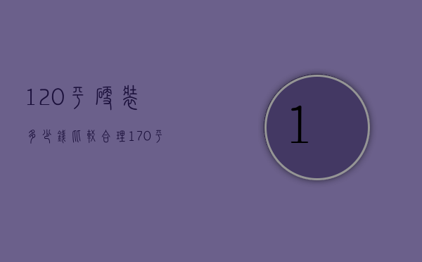 120平硬装多少钱比较合理（170平方硬装价格）